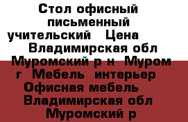 Стол офисный, письменный, учительский › Цена ­ 2 500 - Владимирская обл., Муромский р-н, Муром г. Мебель, интерьер » Офисная мебель   . Владимирская обл.,Муромский р-н